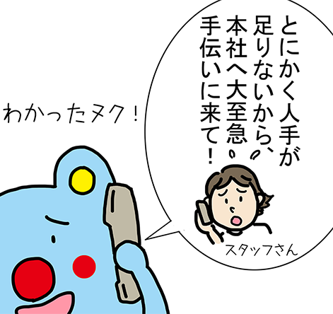 「とにかく人手が足りないから、本社へ大至急手伝いに来て！」「わかったヌク！」