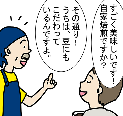 「すごく美味しいです！自家焙煎ですか？」「その通り！うちは、豆にもこだわっているんですよ。」