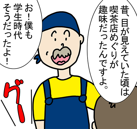 「昔、目が見えていた頃は喫茶店めぐりが趣味だったんですよ。」「お!僕も学生時代そうだったよ!」グー