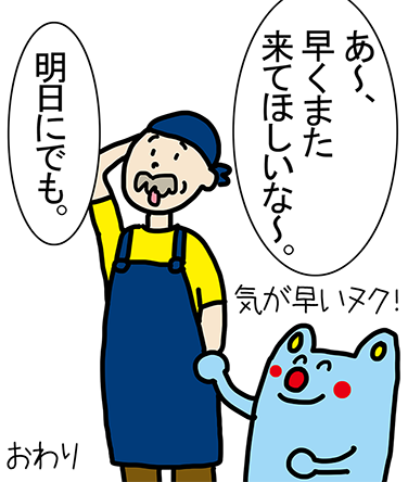 「あ~、早くまた来てほしいな~。」「明日にでも。」「気が早いヌク!」おわり