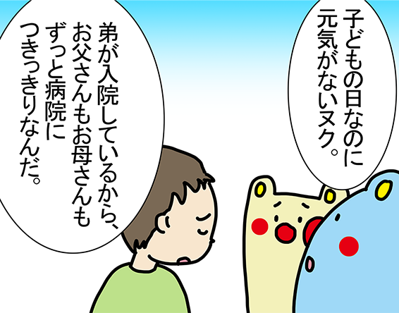 「子どもの日なのに元気がないヌク。」「弟が入院しているから、お父さんもお母さんもずっと病院につきっきりなんだ。」