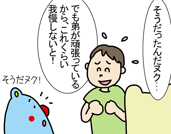 「そうだったんだヌク...」「でも弟が頑張っているから、これくらい我慢しないと！」「そうだヌク！」