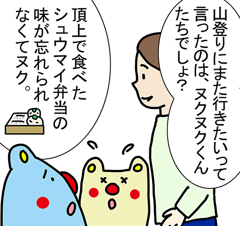 「山登りにまた行きたいって言ったのは、ヌクヌクくんたちでしょ？」「頂上で食べたシュウマイ弁当の味が忘れられなくてヌク。」