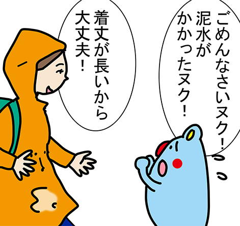 「ごめんなさいヌク！泥水がかかったヌク！」「着丈が長いから大丈夫！」