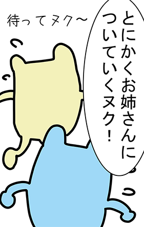 「とにかくお姉さんについていくヌク！」「待ってヌク〜」