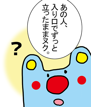 「?」「あの人、入り口でずっと立ったままヌク。」