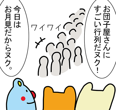 「ワイワイ」「お団子屋さんにすごい行列だヌク！」「今日はお月見だからヌク。」