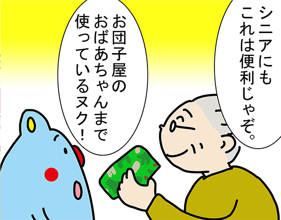 「シニアにもこれは便利じゃぞ。」「お団子屋のおばあちゃんまで使っているヌク!」