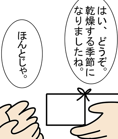 「はい、どうぞ。乾燥する季節になりましたね。」「ほんとじゃ。」