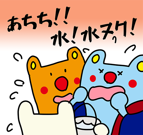「あちち!!水!水ヌク!!」