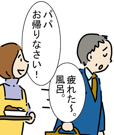 「パパお帰りなさい！」「疲れた〜。風呂。」