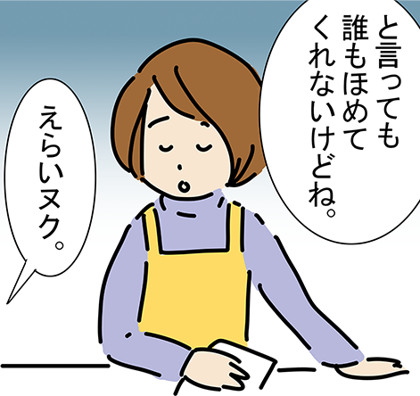 「と言っても誰もほめてくれないけどね。」「えらいヌク。」