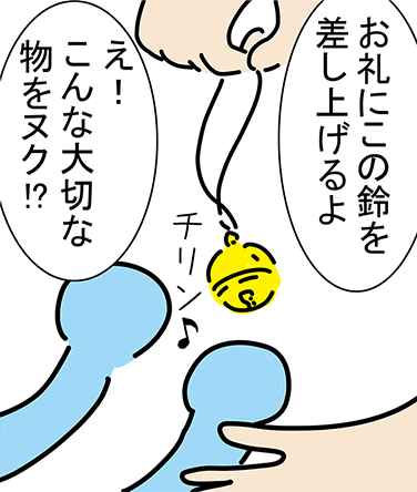 「お礼にこの鈴を差し上げるよ」チリン♪「え！こんな大切な物をヌク！?」