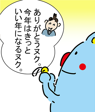 「ありがとうヌク。今年はきっといい年になるヌク。」