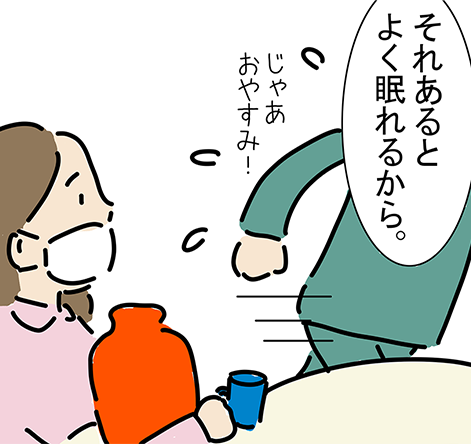 「それあるとよく眠れるから。」「じゃあおやすみ！」