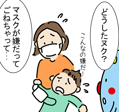 「こんなの嫌だ!」「どうしたヌク?」「マスクが嫌だってごねちゃって...」