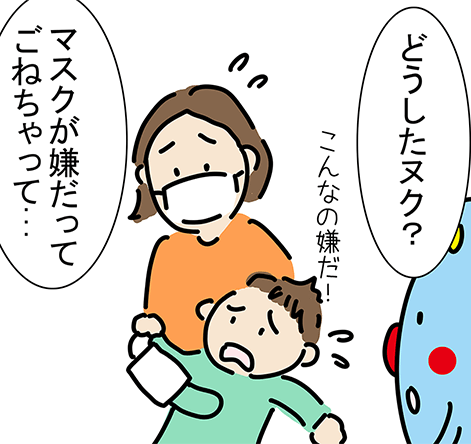 「こんなの嫌だ！」「どうしたヌク？」「マスクが嫌だってごねちゃって...」