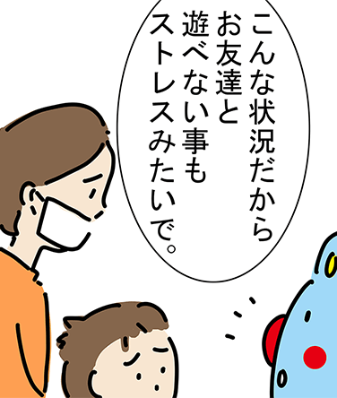 「こんな状況だからお友達と遊べない事もストレスみたいで。」