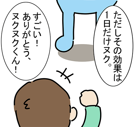「すごい!ありがとう、ヌクヌクくん!」「ただしその効果は1日だけヌク。」