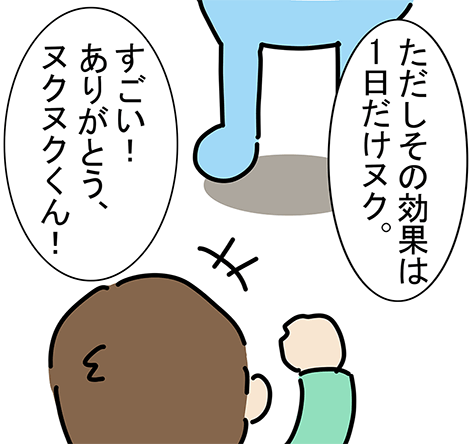 「すごい！ありがとう、ヌクヌクくん！」「ただしその効果は1日だけヌク。」