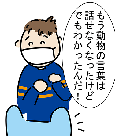 「もう動物の言葉は話せなくなったけどでもわかったんだ!」
