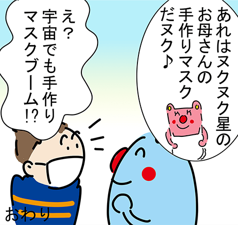 「あれはヌクヌク星のお母さんの手作りマスクだヌク♪」「え?宇宙でも手作りマスクブーム!?」おわり