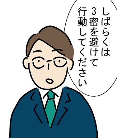 「しばらくは3密を避けて行動してください。」