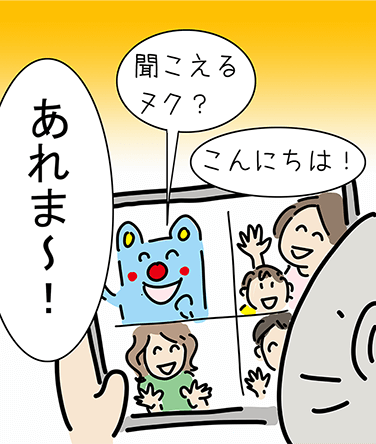 「こんにちは!」「聞こえるヌク?」「あれま〜!」