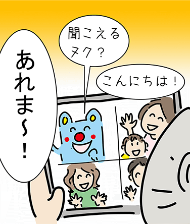 「こんにちは！」「聞こえるヌク？」「あれま〜！」