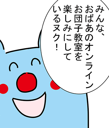 「みんな、おばあのオンラインお団子教室を楽しみにしているヌク!」