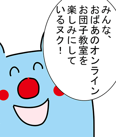 「みんな、おばあのオンラインお団子教室を楽しみにしているヌク！」