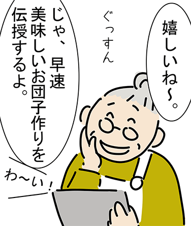 「嬉しいね〜。」「じゃ、早速美味しいお団子作りを伝授するよ。」