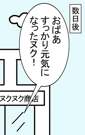 数日後「おばあすっかり元気になったヌク！」