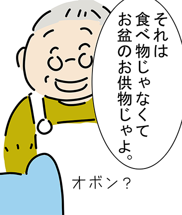 「それは食べ物じゃなくてお盆のお供物じゃよ。」「オボン？」