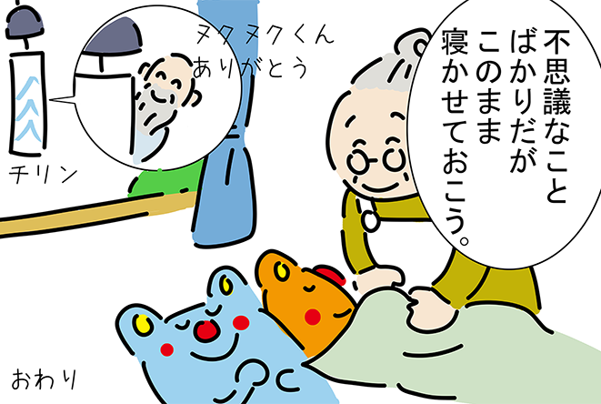 「不思議なことばかりだが、このまま寝かせておこう。」チリン「ヌクヌクくんありがとう」おわり