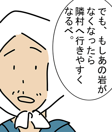 「でも、もしあの岩がなくなったら隣村へ行きやすくなるべ。」