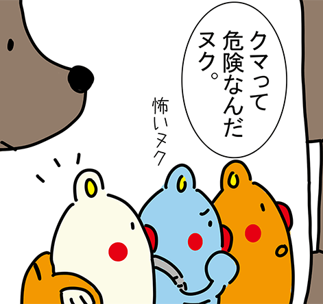 「クマって危険なんだヌク。」「怖いヌク」