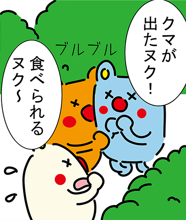 「クマが出たヌク!」「食べられるヌク〜」ブルブル