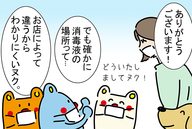 「ありがとうございます！」「どういたしましてヌク！」「でも確かに消毒液の場所って...」「お店によって違うからわかりにくいヌク。」