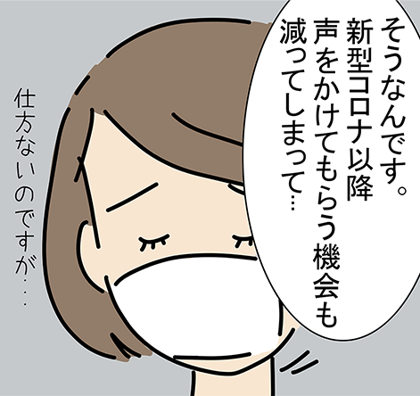 「そうなんです。新型コロナ以降声をかけてもらう機会も減ってしまって...」「仕方ないのですが...」