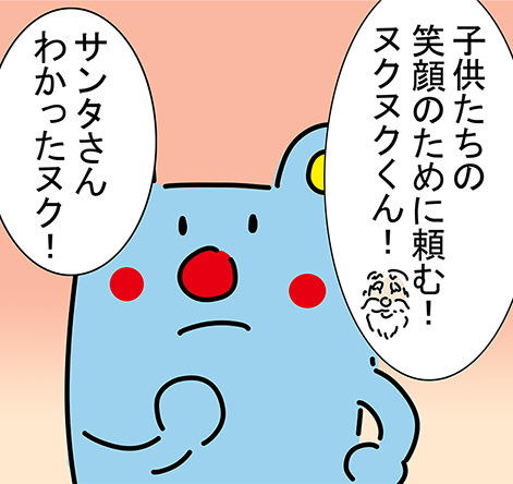 「子供たちの笑顔のために頼む！ヌクヌクくん！」「サンタさんわかったヌク！」