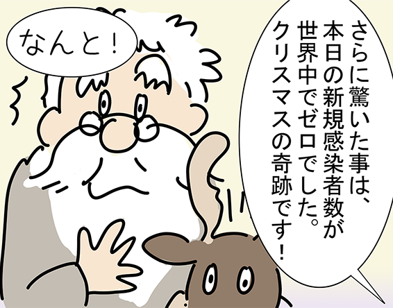 「さらに驚いた事は、本日の新規感染者数が世界中でゼロでした。クリスマスの奇跡です！」「なんと！」