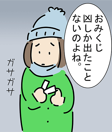 「おみくじ凶しか出たことないのよね。」ガサガサ