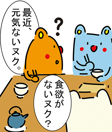 「最近、元気ないヌク。」「食欲がないヌク?」