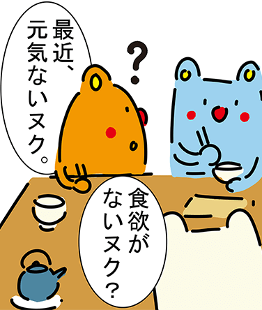 「最近、元気ないヌク。」「食欲がないヌク？」