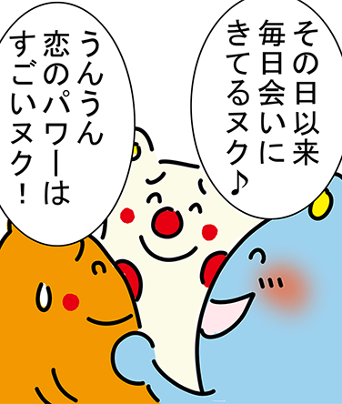「その日以来毎日会いにきてるヌク♪」「うんうん恋のパワーはすごいヌク!」