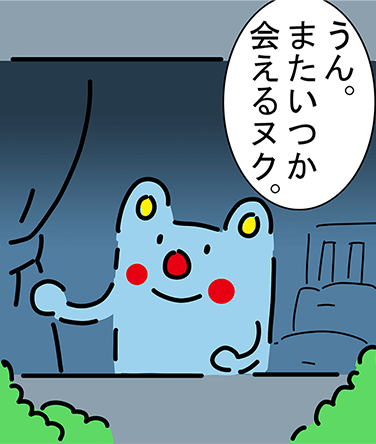 「うん。またいつか会えるヌク。」