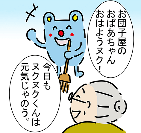 「お団子屋のおばあちゃんおはようヌク!」「今日もヌクヌクくんは元気じゃのう。」