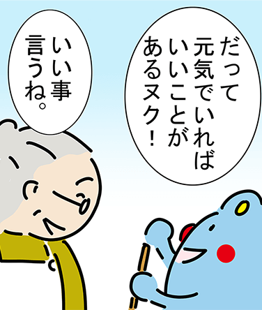 「だって元気でいればいいことがあるヌク!」「いい事言うね。」