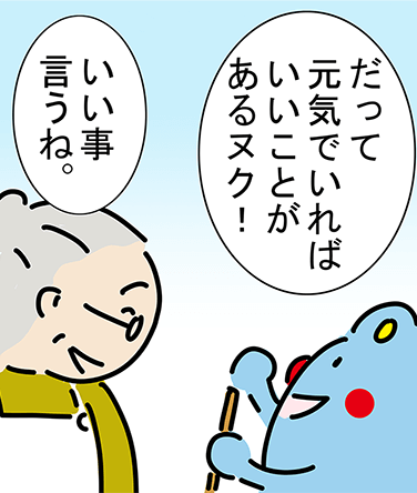 「だって元気でいればいいことがあるヌク！」「いい事言うね。」